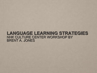 LANGUAGE LEARNING STRATEGIES
NHK CULTURE CENTER WORKSHOP BY
BRENT A. JONES
 