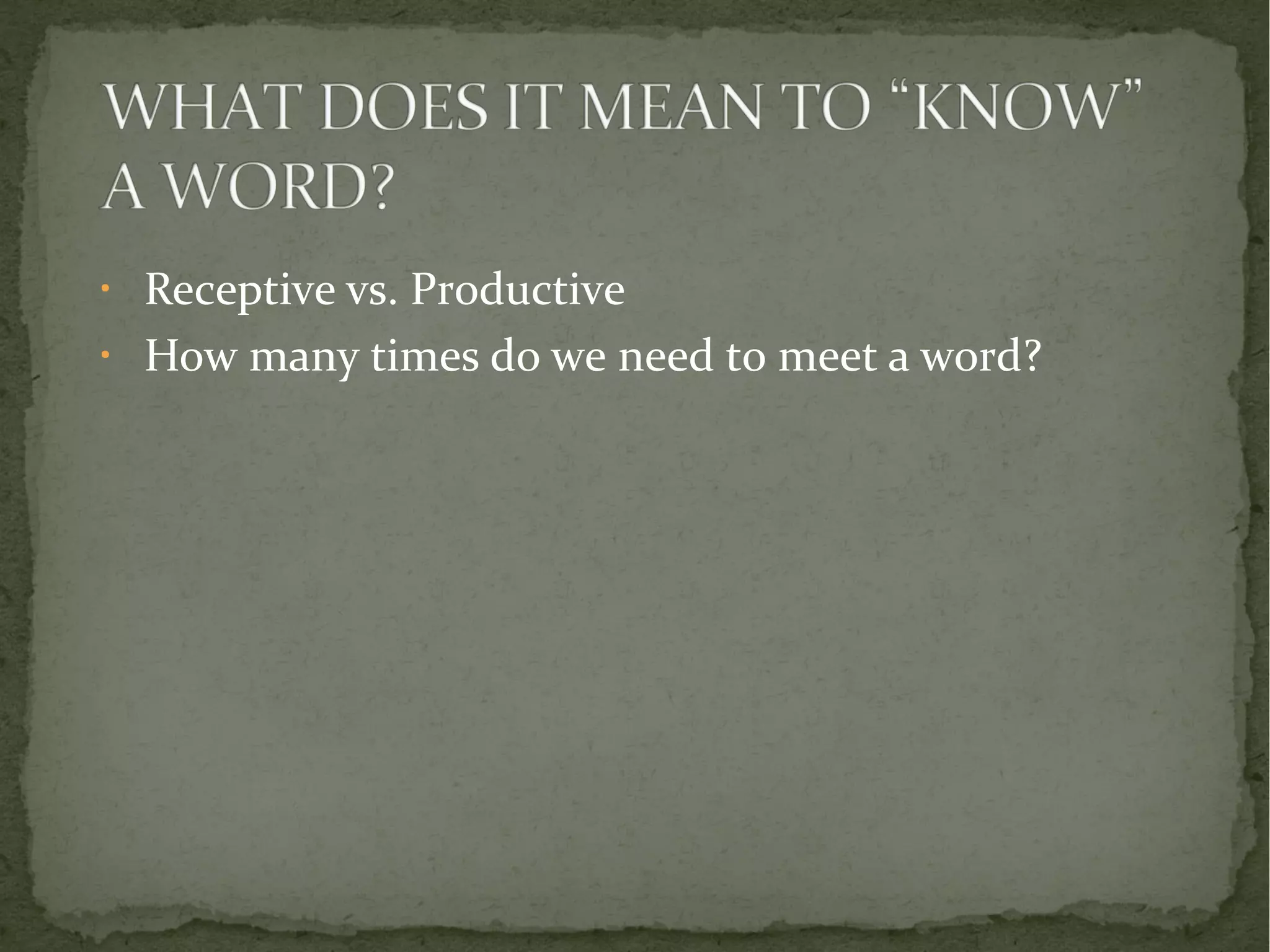 • Receptive vs. Productive 
• How many times do we need to meet a word? 
 