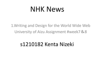 NHK News
1.Writing and Design for the World Wide Web
University of Aizu Assignment #week7＆8
s1210182 Kenta Nizeki
 