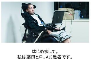 はじめまして。
私は藤田ヒロ、ALS患者です。
 