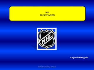 NATIONAL HOCKEY LEAGUE
NHL
PRESENTACIÓN
Alejandro Delgado
 