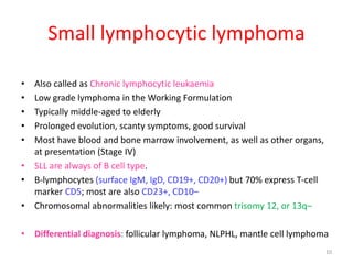 Small lymphocytic lymphoma
• Also called as Chronic lymphocytic leukaemia
• Low grade lymphoma in the Working Formulation
...