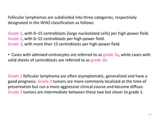Follicular lymphomas are subdivided into three categories, respectively
designated in the WHO classification as follows:
G...