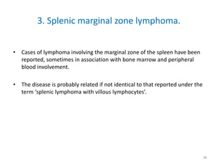 3. Splenic marginal zone lymphoma.
• Cases of lymphoma involving the marginal zone of the spleen have been
reported, somet...