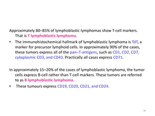 Approximately 80–85% of lymphoblastic lymphomas show T-cell markers.
That is T lymphoblastic lymphoma.
• The immunohistoch...
