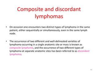 Composite and discordant
lymphomas
• On occasion one encounters two distinct types of lymphoma in the same
patient, either...