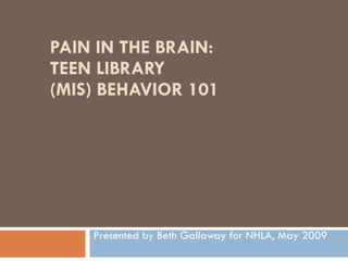 PAIN IN THE BRAIN: TEEN LIBRARY (MIS) BEHAVIOR 101 Presented by Beth Gallaway for NHLA, May 2009 