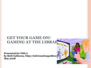 GET YOUR GAME ON!  GAMING AT THE LIBRARY Presented for NHLA by Beth Gallaway, http://informationgoddess.info  May 2008 