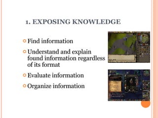 1. EXPOSING KNOWLEDGE Find information Understand and explain found information regardless of its format  Evaluate information  Organize information 