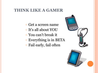 THINK LIKE A GAMER Get a screen name It's all about YOU You can’t break it Everything is in BETA Fail early, fail often 