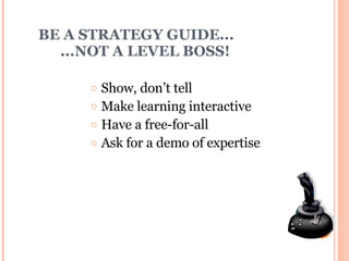 BE A STRATEGY GUIDE...    ...NOT A LEVEL BOSS! Show, don’t tell Make learning interactive Have a free-for-all Ask for a demo of expertise 