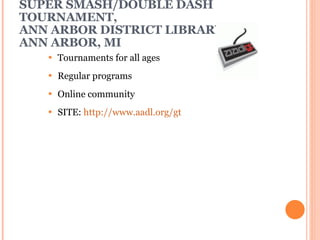 SUPER SMASH/DOUBLE DASH TOURNAMENT, ANN ARBOR DISTRICT LIBRARY ANN ARBOR, MI Tournaments for all ages Regular programs Online community SITE:  http://www.aadl.org/gt   