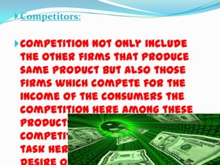  Competitors:

 Competition not only include

the other firms that produce
same product but also those
firms which compete for the
income of the consumers the
competition here among these
products may be said as desire
competition as the primary
task here is to fulfill the

 