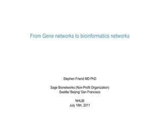 From Gene networks to bioinformatics networks




                  Stephen Friend MD PhD

         Sage Bionetworks (Non-Profit Organization)
              Seattle/ Beijing/ San Francisco

                           NHLBI
                      July 18th, 2011
 