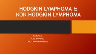 HODGKIN LYMPHOMA &
NON HODGKIN LYMPHOMA
HARSHITA
M.Sc. NURSING
CHILD HEALTH NURSING
 