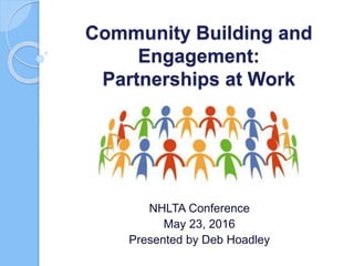 Community Building and
Engagement:
Partnerships at Work
NHLTA Conference
May 23, 2016
Presented by Deb Hoadley
 