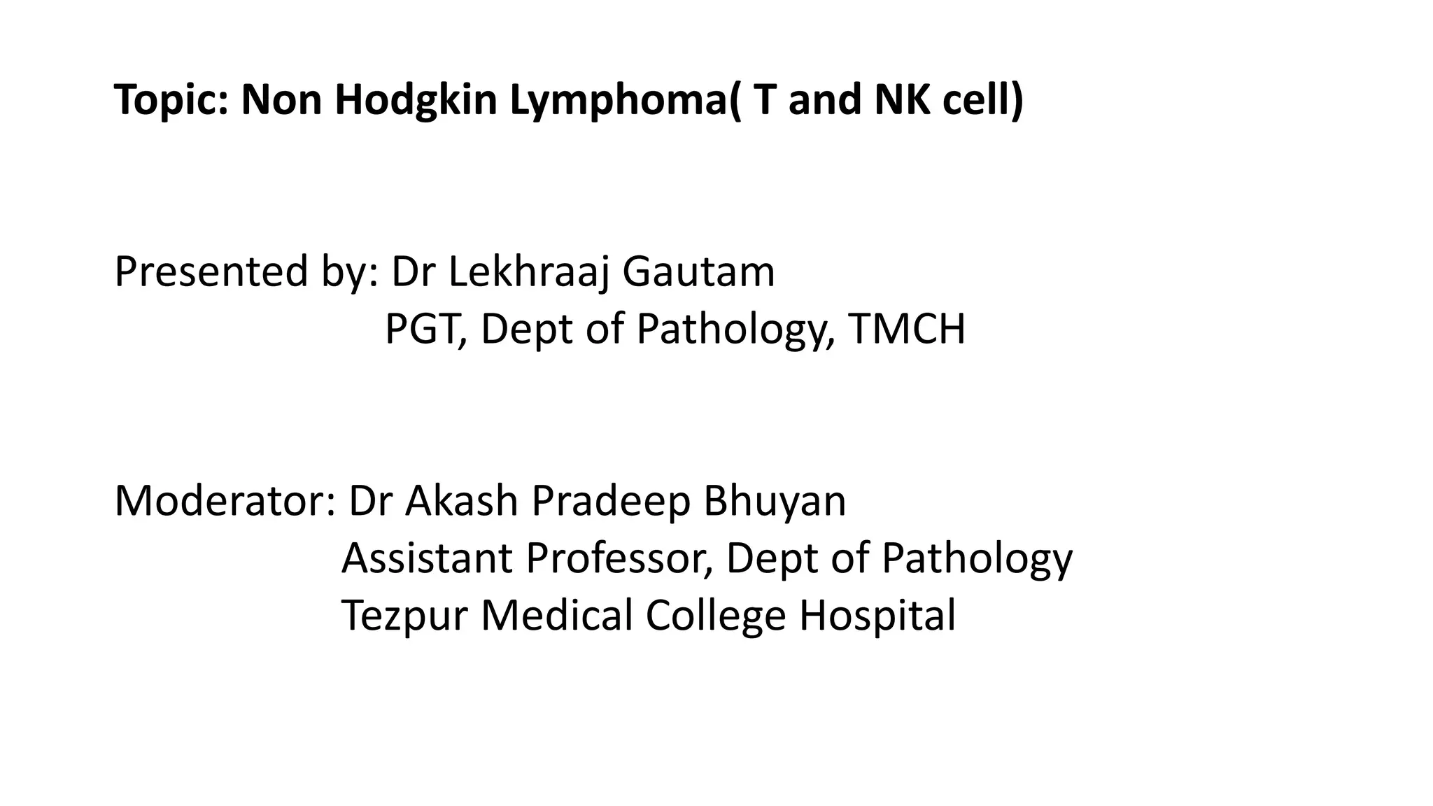 Topic: Non Hodgkin Lymphoma( T and NK cell)
Presented by: Dr Lekhraaj Gautam
PGT, Dept of Pathology, TMCH
Moderator: Dr Akash Pradeep Bhuyan
Assistant Professor, Dept of Pathology
Tezpur Medical College Hospital