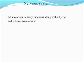 Nervous system
All motor and sensory functions along with all jerks
and reflexes were normal
 