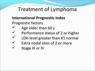 Treatment of Lymphoma
International Prognostic Index
Prognostic factors
 Age older than 60 y
 Performance status of 2 or higher
 LDH level greater than X1 normal
 Extra nodal sites of 2 or more
 Stage III or IV
 