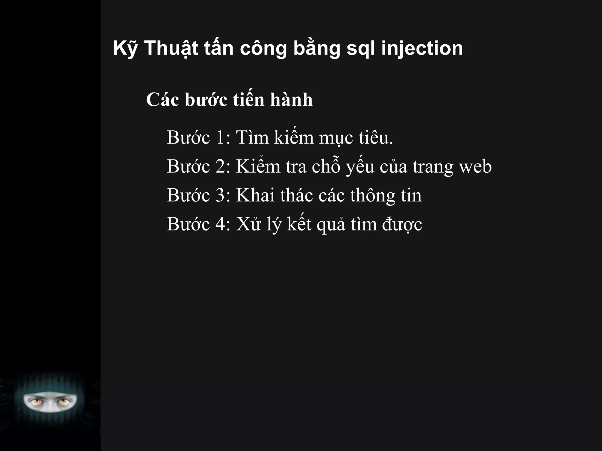 Kỹ Thuật tấn công bằng sql injection
Các bước tiến hành
Bước 1: Tìm kiếm mục tiêu.
Bước 2: Kiểm tra chỗ yếu của trang web
Bước 3: Khai thác các thông tin
Bước 4: Xử lý kết quả tìm được
 
