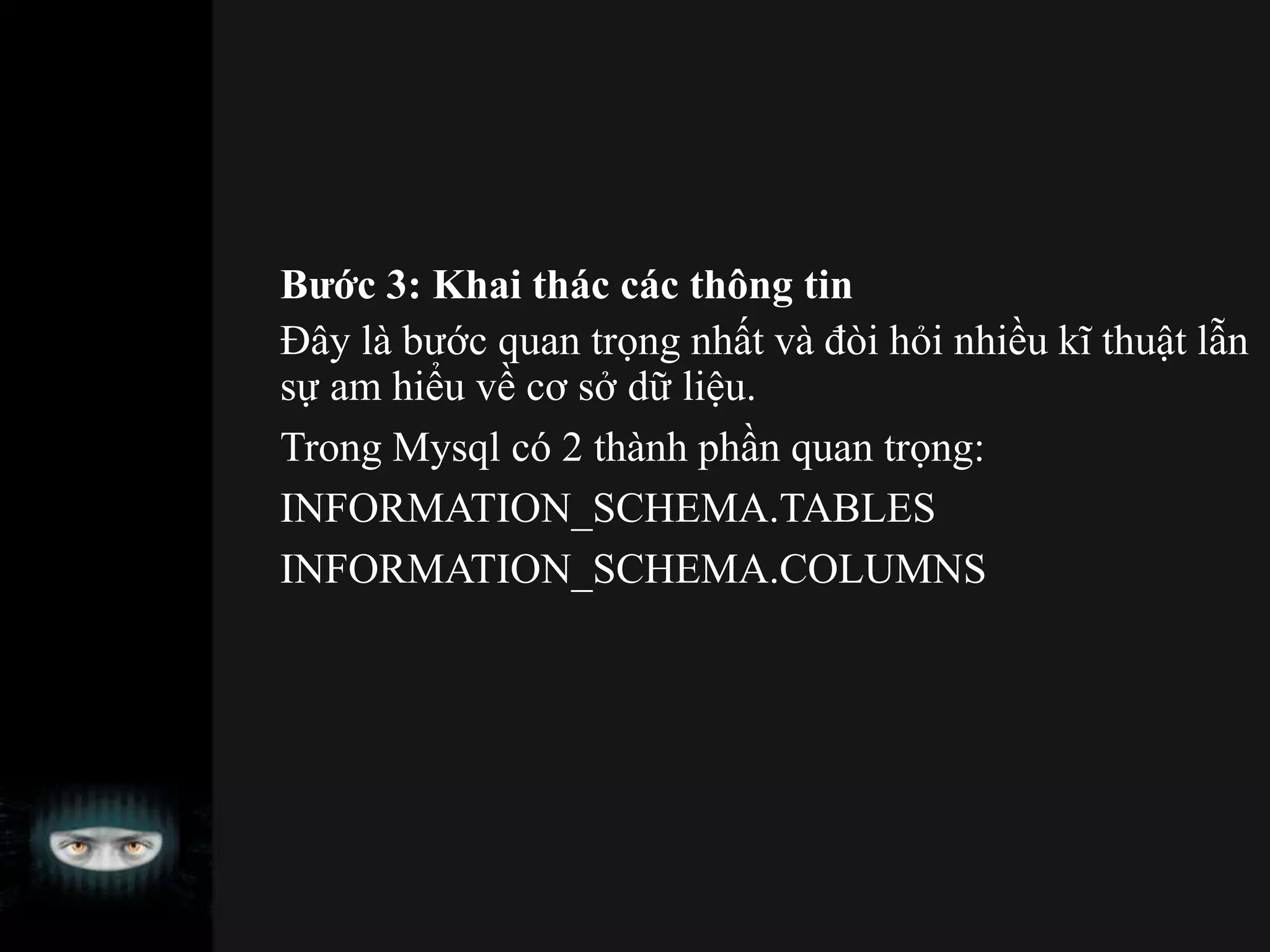 Bước 3: Khai thác các thông tin
Đây là bước quan trọng nhất và đòi hỏi nhiều kĩ thuật lẫn
sự am hiểu về cơ sở dữ liệu.
Trong Mysql có 2 thành phần quan trọng:
INFORMATION_SCHEMA.TABLES
INFORMATION_SCHEMA.COLUMNS
 