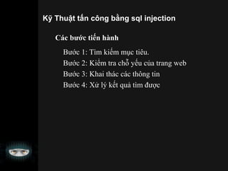 Kỹ Thuật tấn công bằng sql injection
Các bước tiến hành
Bước 1: Tìm kiếm mục tiêu.
Bước 2: Kiểm tra chỗ yếu của trang web
Bước 3: Khai thác các thông tin
Bước 4: Xử lý kết quả tìm được
 