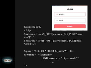 Đoạn code xử lý
<?php
$username = isset($_POST['username'])? $_POST['usern
ame']:"...";
$password = isset($_POST['password'])? $_POST['pass
word']:"...";
$query = "SELECT * FROM tbl_users WHERE
username = "'+$username+'"
AND password = "'+$password+'"";
....
?>
 