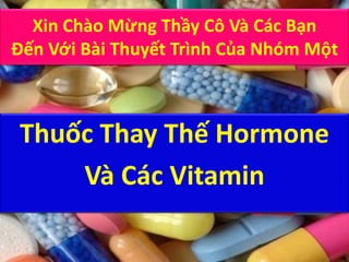Xin Chào Mừng Thầy Cô Và Các Bạn 
Đến Với Bài Thuyết Trình Của Nhóm Một 
Thuốc Thay Thế Hormone 
Và Các Vitamin 
 