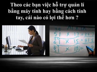 Theo các bạn việc hỗ trợ quản lí
bằng máy tính hay bằng cách tính
tay, cái nào có lợi thế hơn ?
 
