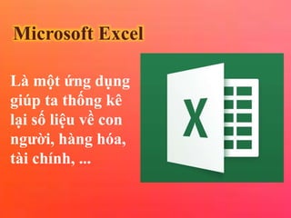 Microsoft Excel
Là một ứng dụng
giúp ta thống kê
lại số liệu về con
người, àԲ hóa,
tài chính, ...
 