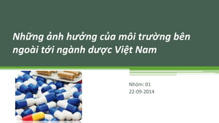 Những ảnh hưởng của môi trường bên 
ngoài tới ngành dược Việt Nam 
Nhóm: 01 
22-09-2014 
 