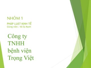 NHÓM 1
PHÁP LUẬT KINH TẾ
Giảng viên : Võ Sỹ Mạnh
Công ty
TNHH
bệnh viện
Trọng Việt
 