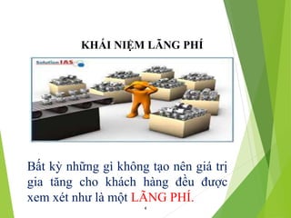 4
Bất kỳ những gì không tạo nên giá trị
gia tăng cho khách hàng đều được
xem xét như là một LÃNG PHÍ.
KHÁI NIỆM LÃNG PHÍ
 