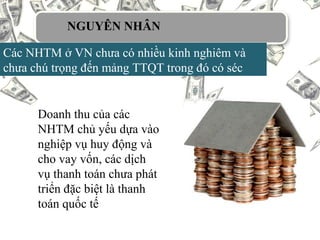 Các NHTM ở VN chưa có nhiều kinh nghiêm và
chưa chú trọng đến mảng TTQT trong đó có séc
Doanh thu của các
NHTM chủ yếu dựa vào
nghiệp vụ huy động và
cho vay vốn, các dịch
vụ thanh toán chưa phát
triển đặc biệt là thanh
toán quốc tế
NGUYÊN NHÂN
 