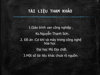 TÀI LIỆU THAM KHẢO
1.Giáo trình van công nghiệp .
Ks.Nguyễn Thanh Sơn.
2. Đồ án :Cơ khí và máy trong công nghệ
hóa học .
Đại học Mỏ Địa chất.
3.Một số tài liệu khác chưa rõ nguồn.
 