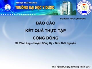 Presentation Title
Subheading goes here
BỘ MÔN Y HỌC CỘNG ĐỒNG
BÁO CÁO
KẾT QUẢ THỰC TẬP
CỘNG ĐỒNG
Xã Văn Lăng – Huyện Đồng Hỷ - Tỉnh Thái Nguyên
Thái Nguyên, ngày 26 tháng 4 năm 2013
 