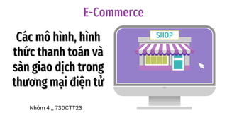 Các mô hình, hình
thức thanh toán và
sàn giao dịch trong
thương mại điện tử
Nhóm 4 _ 73DCTT23
SHOP
E-Commerce
 