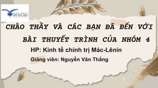 CHÀO THẦY VÀ CÁC BẠN ĐÃ ĐẾN VỚI
BÀI THUYẾT TRÌNH CỦA NHÓM 4
HP: Kinh tế chính trị Mác-Lênin
Giảng viên: Nguyễn Văn Thắng
 