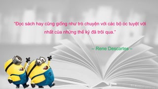 “Đọc sách hay cũng giống như trò chuyện với các bộ óc tuyệt vời
nhất của những thế kỷ đã trôi qua.”
– Rene Descartes –
 