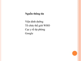 Nguồn thông tin
Viện dinh dưỡng
Tổ chức thế giới WHO
Cục y tế dự phòng
Google
 