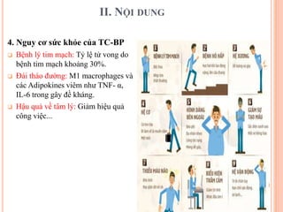 II. NỘI DUNG
4. Nguy cơ sức khỏe của TC-BP
 Bệnh lý tim mạch: Tỷ lệ tử vong do
bệnh tim mạch khoảng 30%.
 Đái tháo đường: M1 macrophages và
các Adipokines viêm như TNF- α,
IL-6 trong gây đề kháng.
 Hậu quả về tâm lý: Giảm hiệu quả
công việc...
 