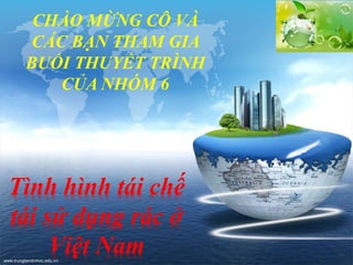 LOGO
www.trungtamtinhoc.edu.vn
Tình hình tái chế
tái sử dụng rác ở
Việt Nam
CHÀO MỪNG CÔ VÀ
CÁC BẠN THAM GIA
BUỔI THUYẾT TRÌNH
CỦA NHÓM 6
 