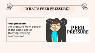 WHAT’S PEER PRESSURE?
Peer pressure:
the pressure from people
of the same age or
studying/working
environment.
 