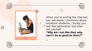 When you’re surfing the internet,
you see posts, comments about
excellent students… Surely you
will feel admiration and then
ask yourself
“Why am I not like that, why
can’t I be as good as them?”
 