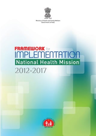 FRAMEWORK for
IMPLEMENTATION
National Health Mission
Ministry of Health and Family Welfare
Government of India
2012-2017
NATION
AL HEALTH M
ISSION
 