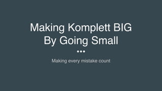 Making Komplett BIG
By Going Small
Making every mistake count
 
