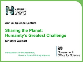 Annual Science Lecture

Sharing the Planet:
Humanity’s Greatest Challenge
Sir Mark Walport

Introduction: Dr Michael Dixon,
Director, Natural History Museum

 