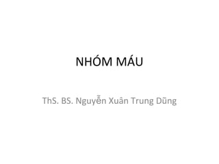NHÓM MÁU 
ThS. BS. Nguyễn Xuân Trung Dũng 
 