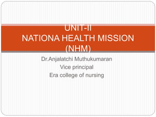 Dr.Anjalatchi Muthukumaran
Vice principal
Era college of nursing
UNIT-II
NATIONA HEALTH MISSION
(NHM)
 