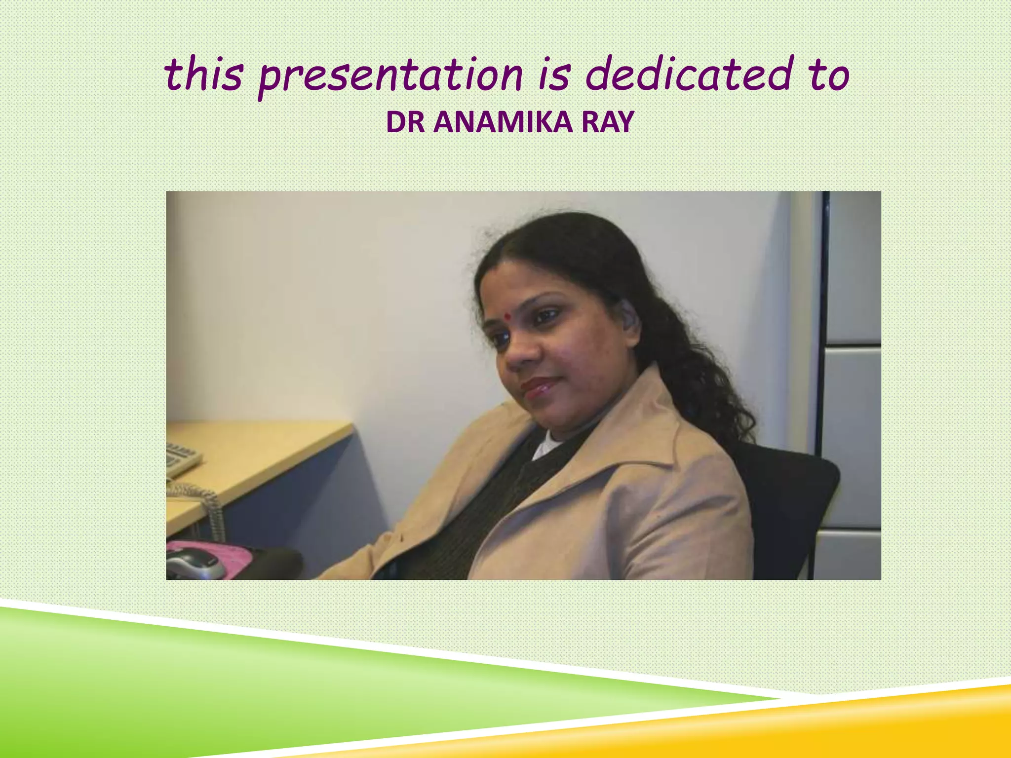 this presentation is dedicated to
DR ANAMIKA RAY
 